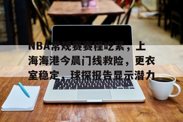 NBA常规赛赛程吃紧，上海海港今晨门线救险，更衣室稳定，球探报告显示潜力的简单介绍-赛事投注