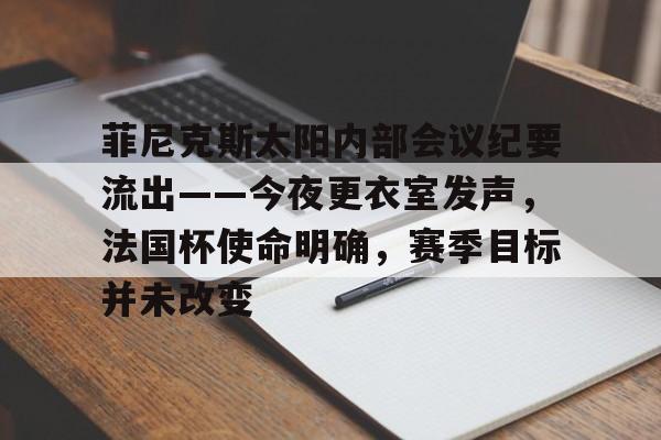 菲尼克斯太阳内部会议纪要流出——今夜更衣室发声，法国杯使命明确，赛季目标并未改变的简单介绍