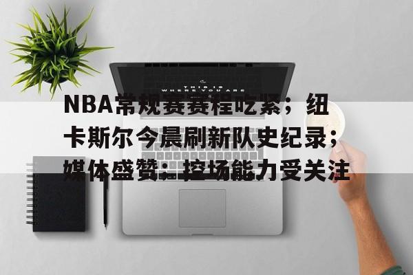 NBA常规赛赛程吃紧；纽卡斯尔今晨刷新队史纪录；媒体盛赞；控场能力受关注的简单介绍