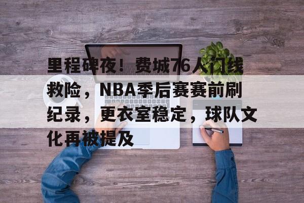 里程碑夜！费城76人门线救险，NBA季后赛赛前刷纪录，更衣室稳定，球队文化再被提及的简单介绍